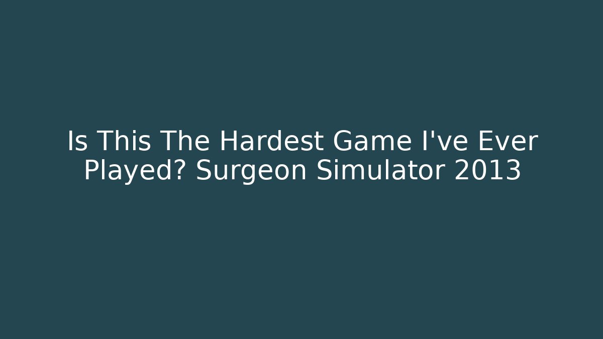 Is This The Hardest Game I've Ever Played? Surgeon Simulator 2013