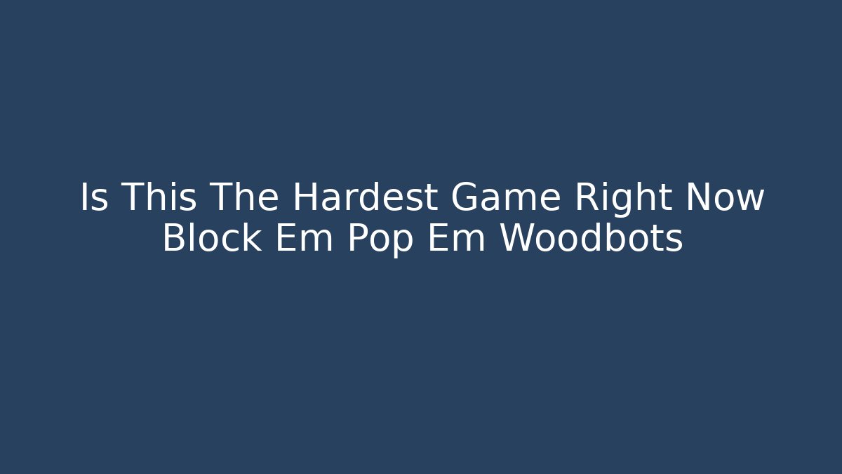 Is This The Hardest Game Right Now Block Em Pop Em Woodbots