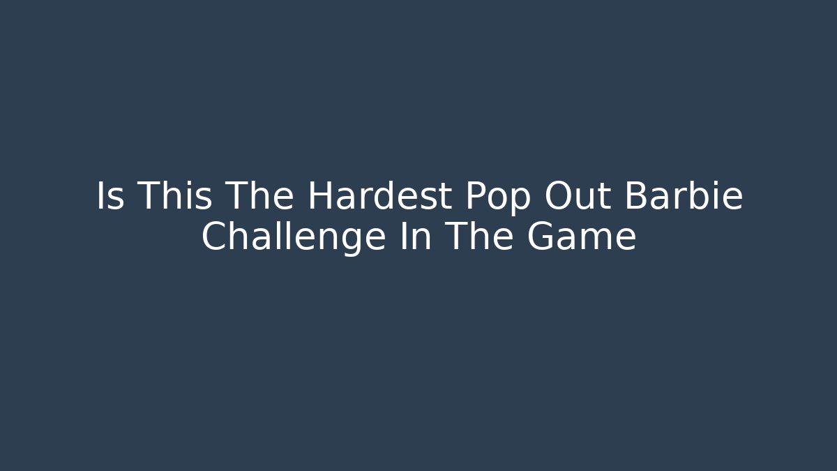 Is This The Hardest Pop Out Barbie Challenge In The Game