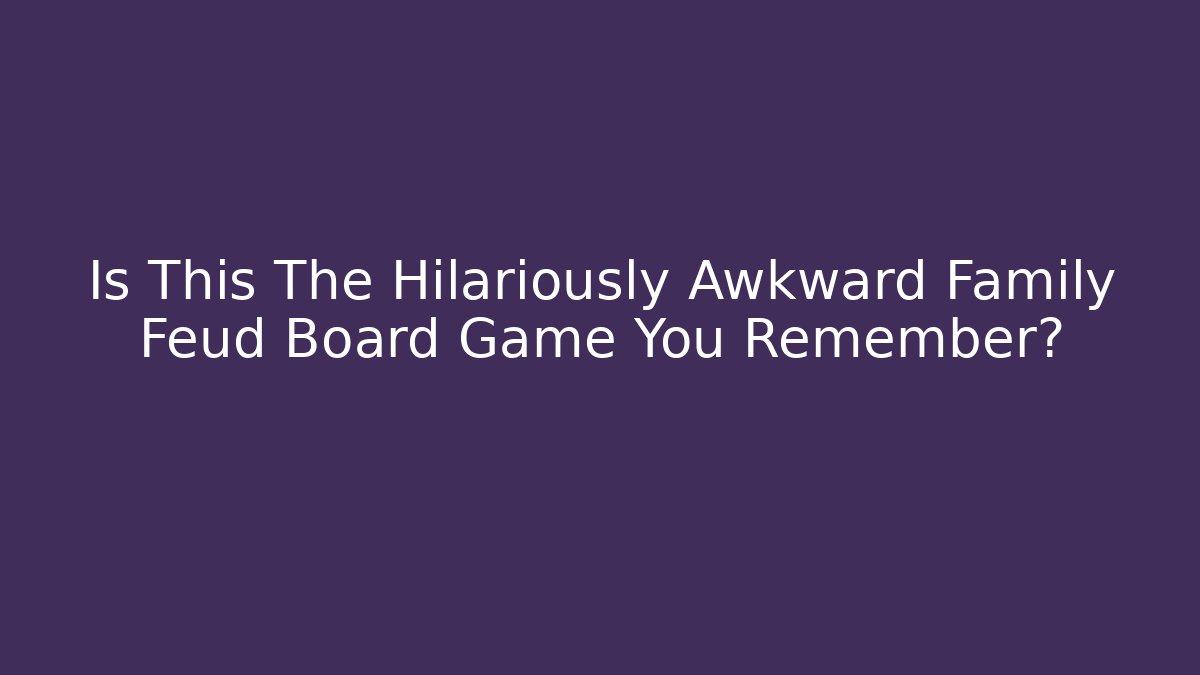 Is This The Hilariously Awkward Family Feud Board Game You Remember?