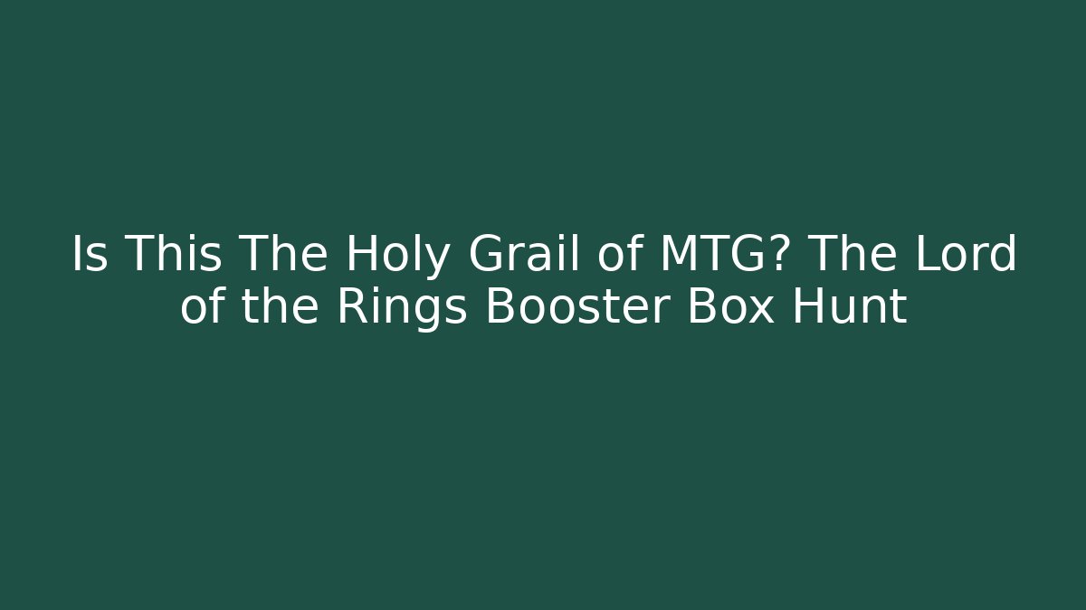 Is This The Holy Grail of MTG? The Lord of the Rings Booster Box Hunt