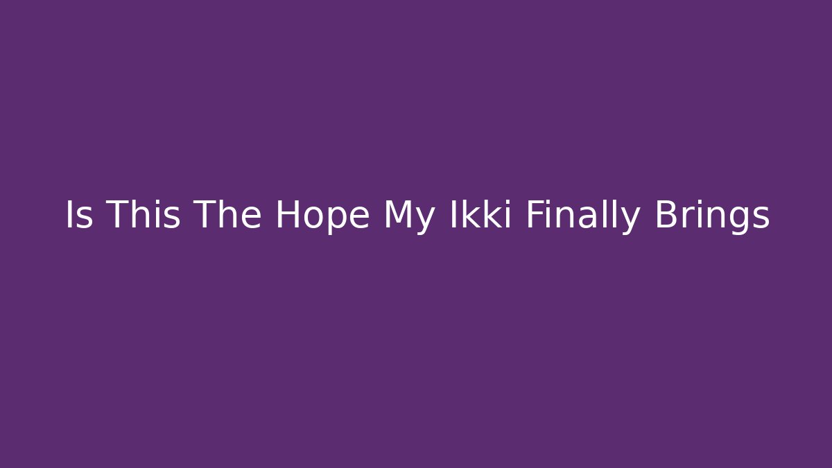 Is This The Hope My Ikki Finally Brings