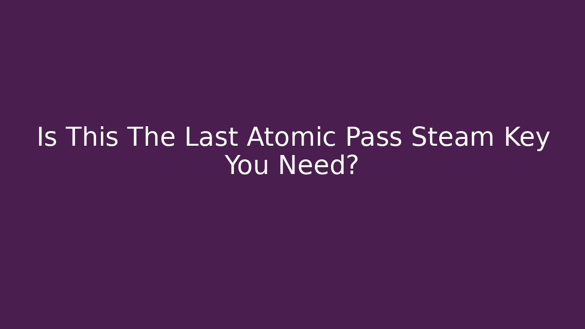 Is This The Last Atomic Pass Steam Key You Need?
