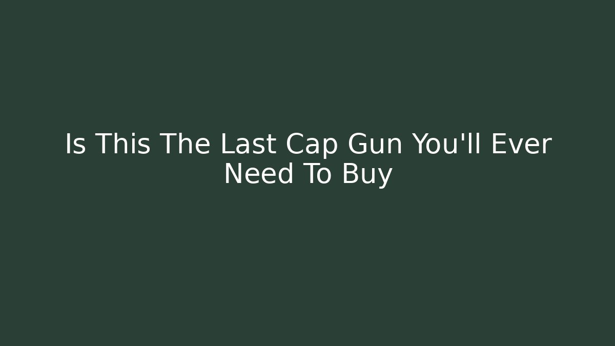 Is This The Last Cap Gun You'll Ever Need To Buy