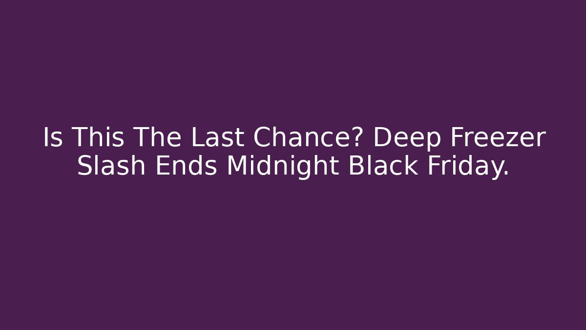 Is This The Last Chance? Deep Freezer Slash Ends Midnight Black Friday.
