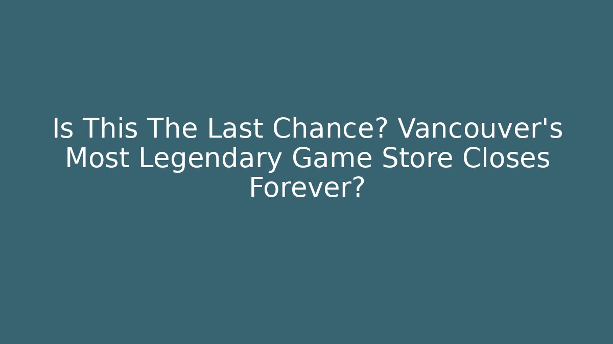 Is This The Last Chance? Vancouver's Most Legendary Game Store Closes Forever?