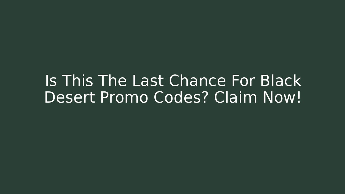 Is This The Last Chance For Black Desert Promo Codes? Claim Now!