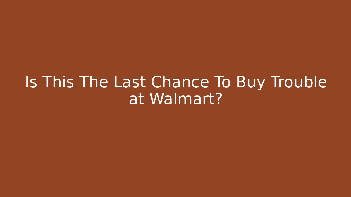 Is This The Last Chance To Buy Trouble at Walmart?
