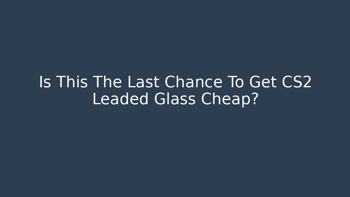Is This The Last Chance To Get CS2 Leaded Glass Cheap?