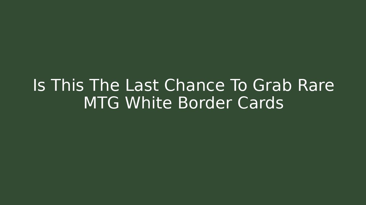 Is This The Last Chance To Grab Rare MTG White Border Cards