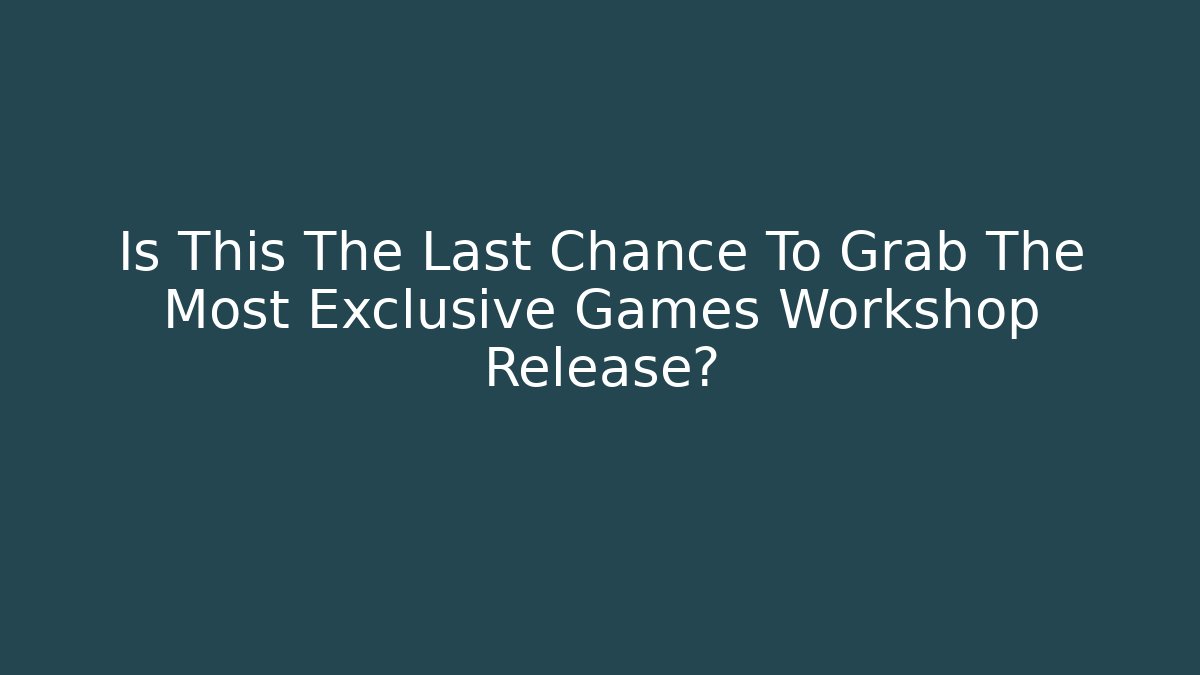 Is This The Last Chance To Grab The Most Exclusive Games Workshop Release?