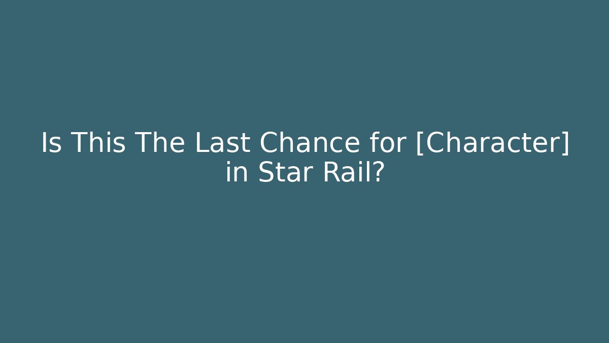 Is This The Last Chance for [Character] in Star Rail?