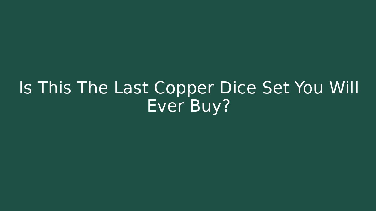 Is This The Last Copper Dice Set You Will Ever Buy?