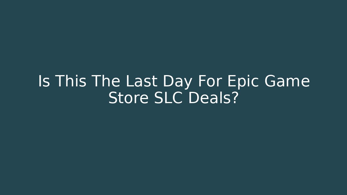 Is This The Last Day For Epic Game Store SLC Deals?