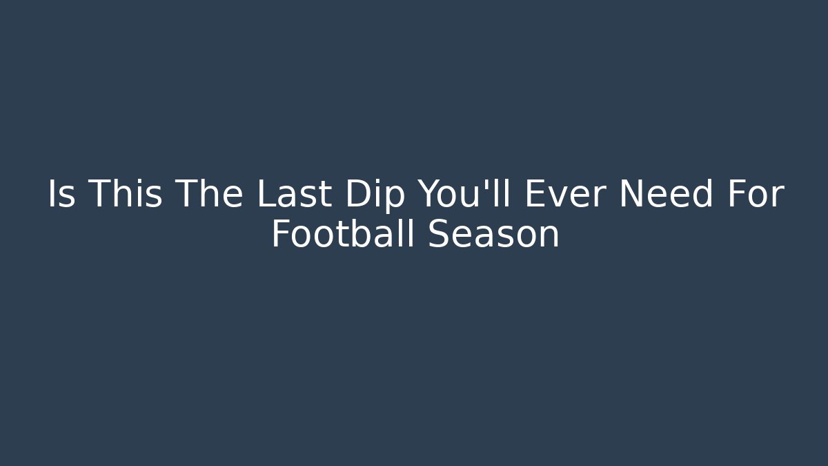 Is This The Last Dip You'll Ever Need For Football Season