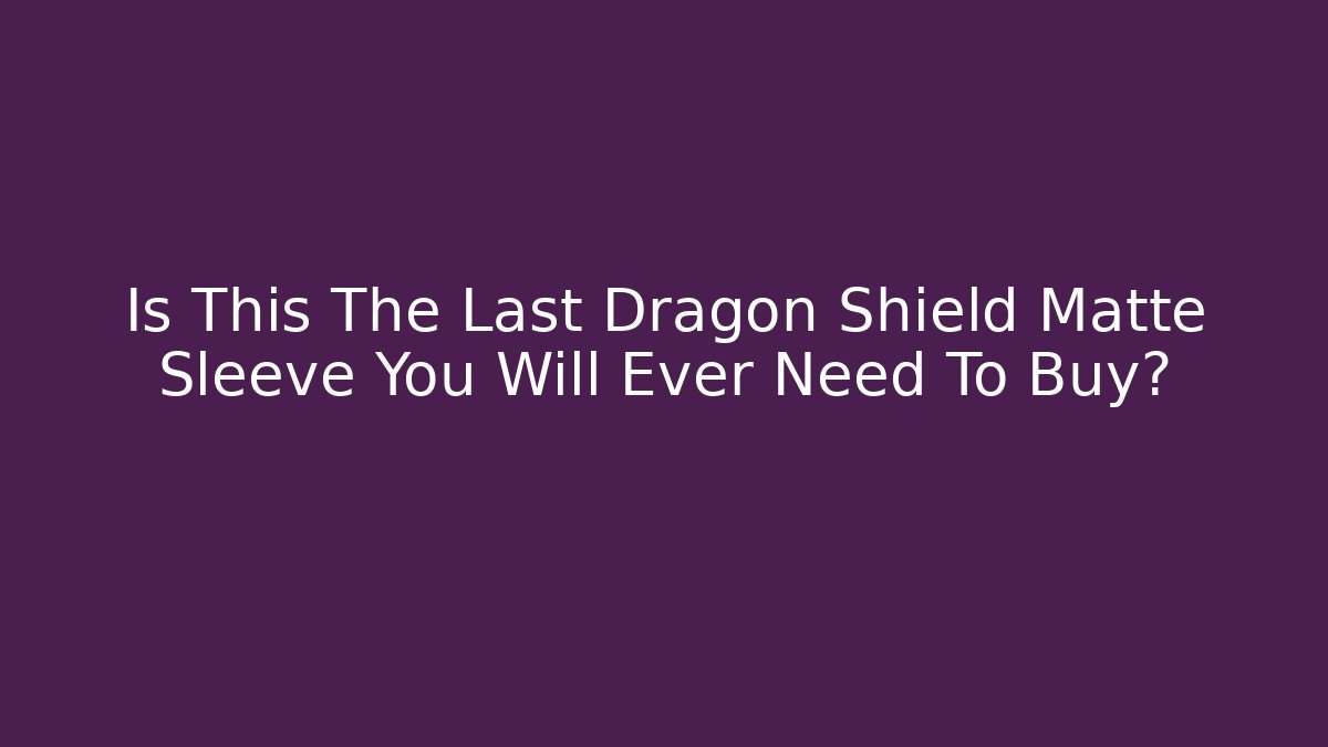 Is This The Last Dragon Shield Matte Sleeve You Will Ever Need To Buy?