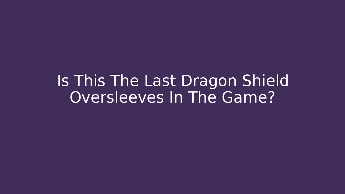 Is This The Last Dragon Shield Oversleeves In The Game?