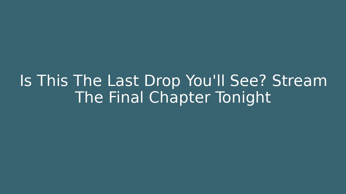 Is This The Last Drop You'll See? Stream The Final Chapter Tonight