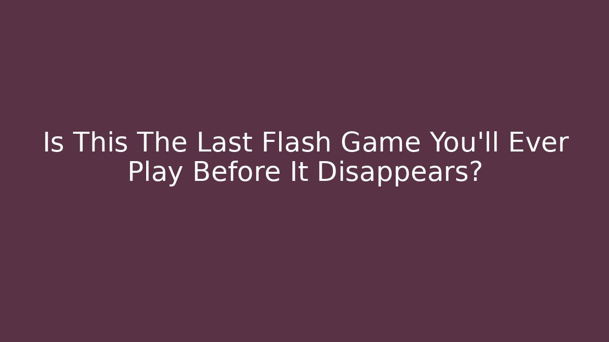Is This The Last Flash Game You'll Ever Play Before It Disappears?