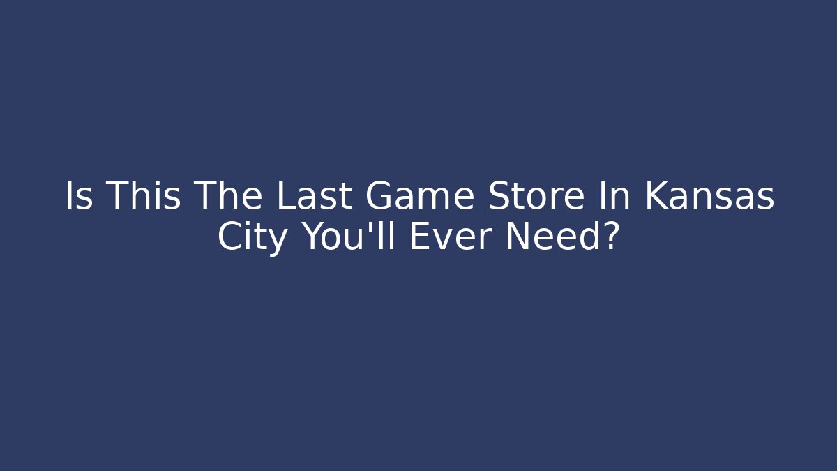 Is This The Last Game Store In Kansas City You'll Ever Need?