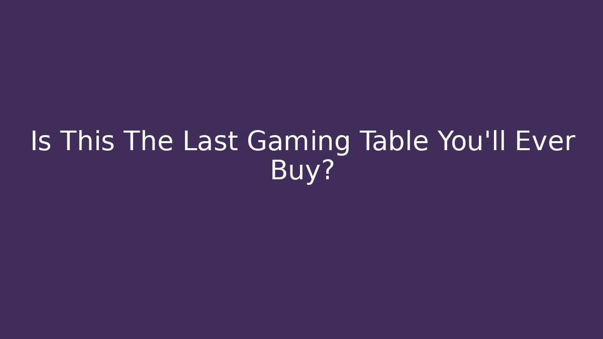 Is This The Last Gaming Table You’ll Ever Buy?