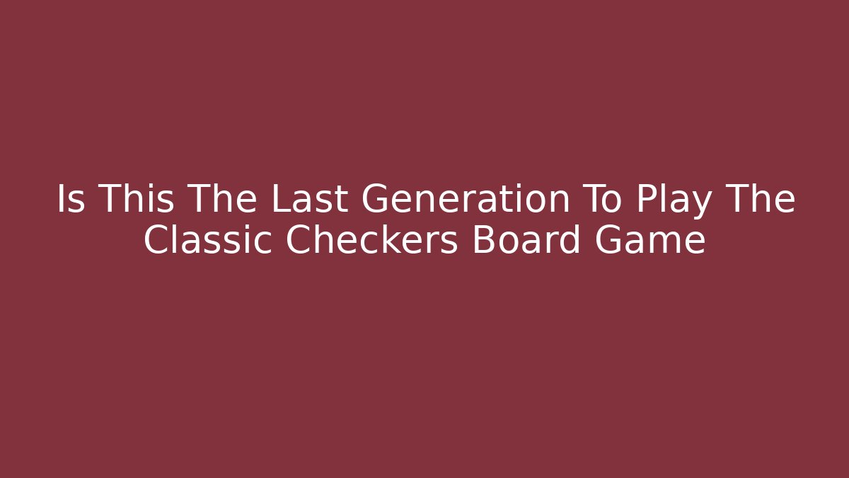 Is This The Last Generation To Play The Classic Checkers Board Game