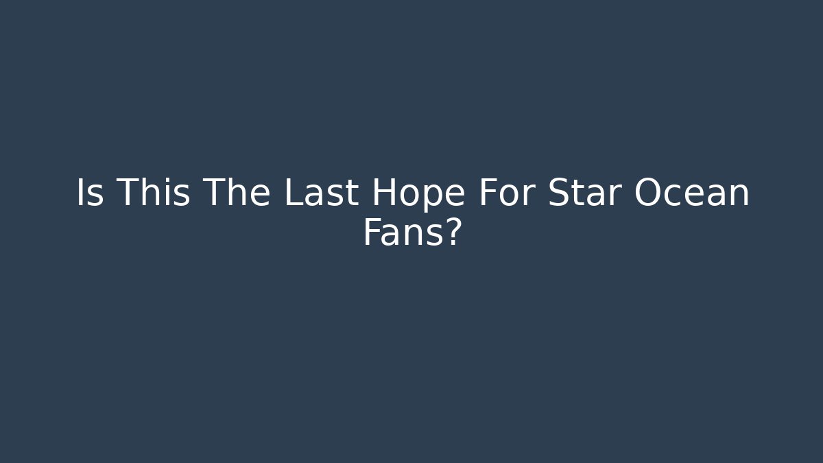 Is This The Last Hope For Star Ocean Fans?