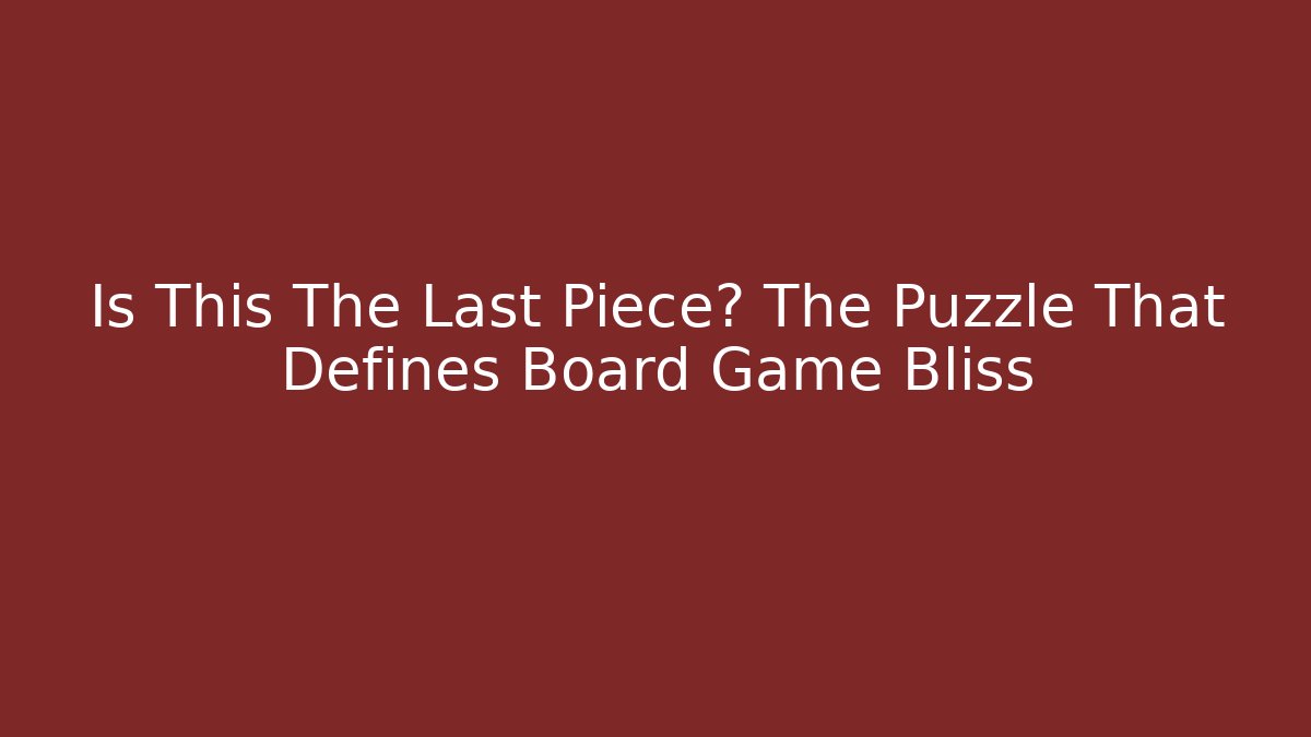 Is This The Last Piece? The Puzzle That Defines Board Game Bliss