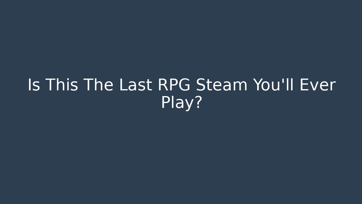 Is This The Last RPG Steam You'll Ever Play?
