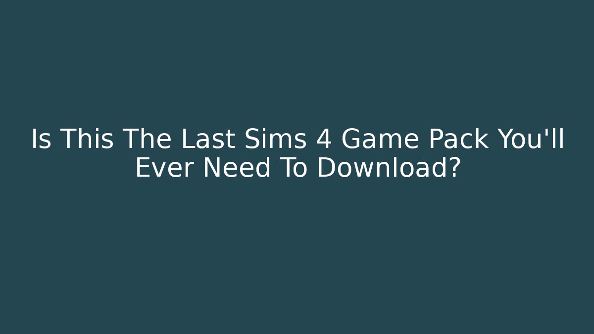 Is This The Last Sims 4 Game Pack You'll Ever Need To Download?