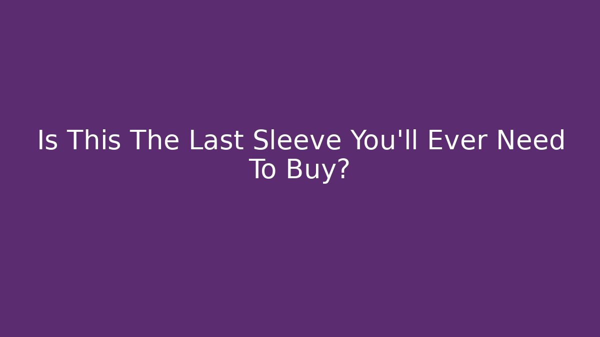 Is This The Last Sleeve You'll Ever Need To Buy?