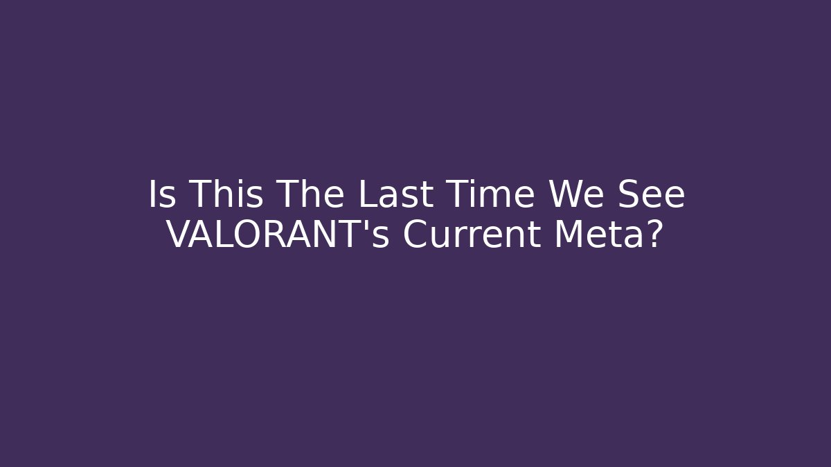 Is This The Last Time We See VALORANT's Current Meta?