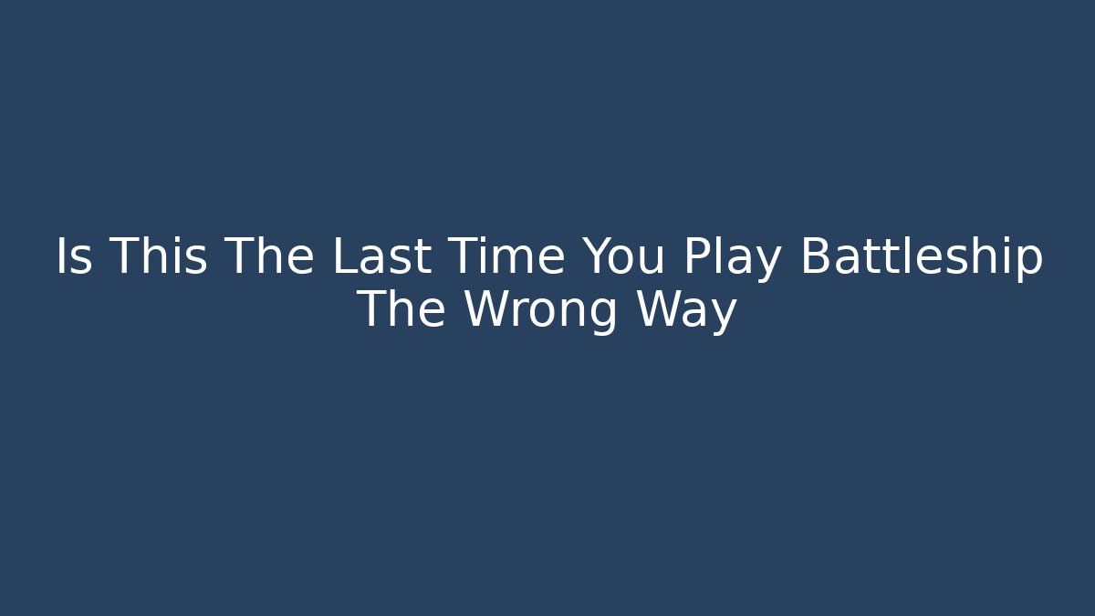 Is This The Last Time You Play Battleship The Wrong Way