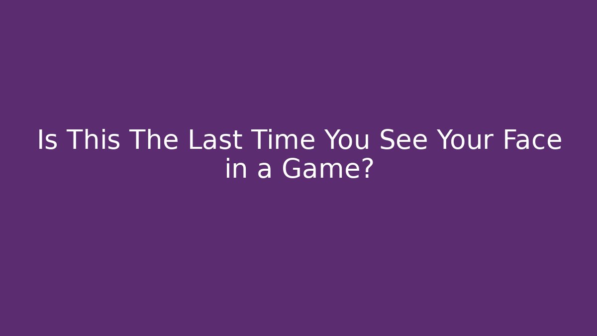 Is This The Last Time You See Your Face in a Game?