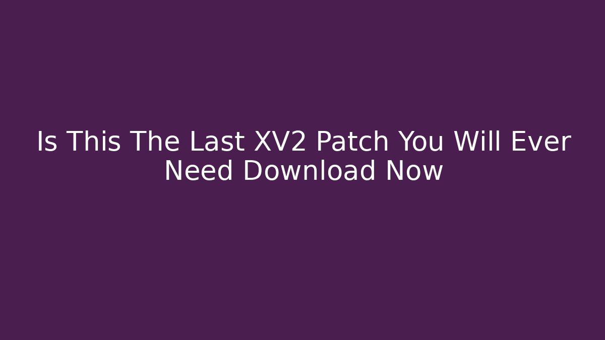 Is This The Last XV2 Patch You Will Ever Need Download Now