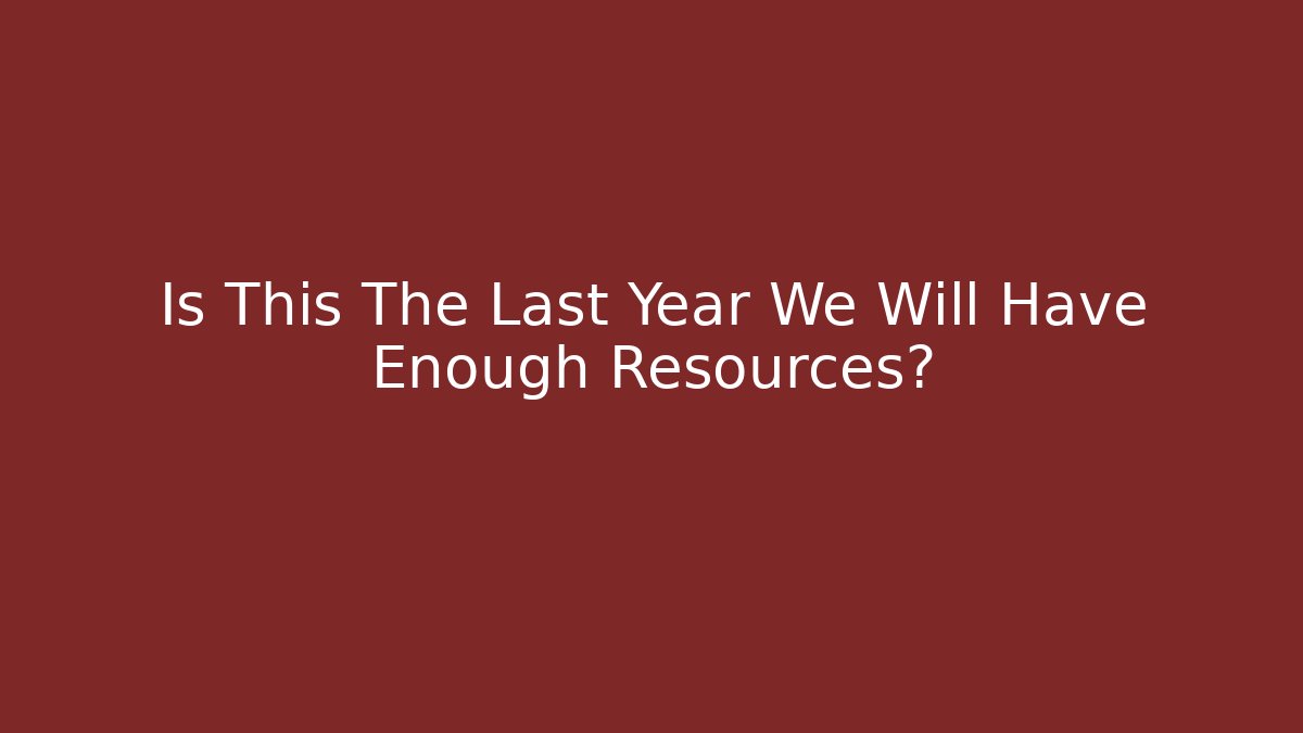 Is This The Last Year We Will Have Enough Resources?