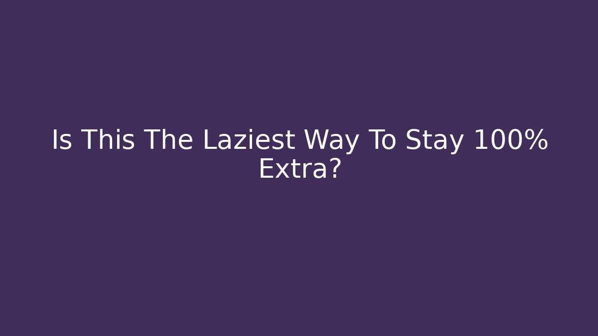 Is This The Laziest Way To Stay 100% Extra?