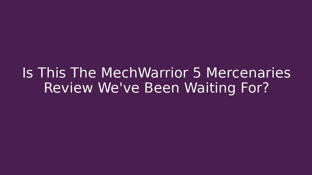 Is This The MechWarrior 5 Mercenaries Review We’ve Been Waiting For?