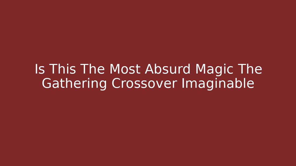 Is This The Most Absurd Magic The Gathering Crossover Imaginable