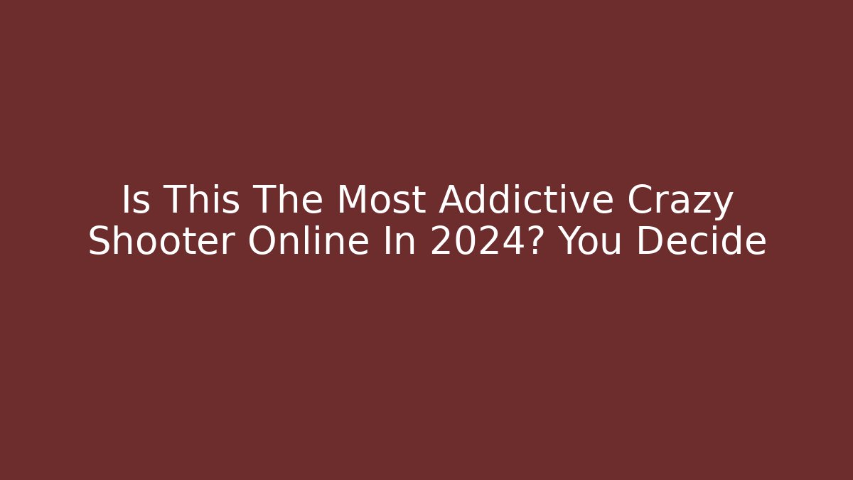Is This The Most Addictive Crazy Shooter Online In 2024? You Decide