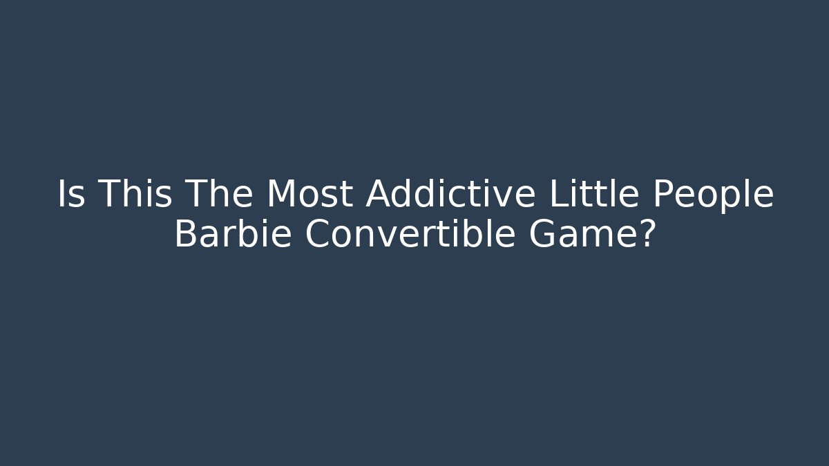 Is This The Most Addictive Little People Barbie Convertible Game?