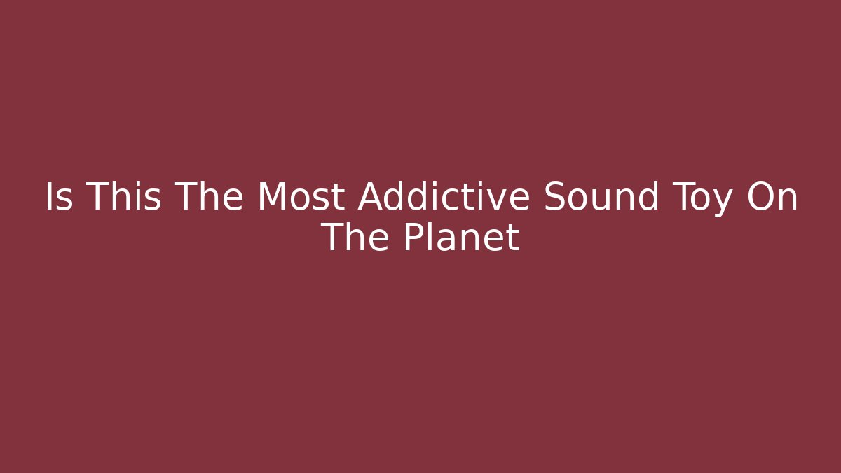 Is This The Most Addictive Sound Toy On The Planet