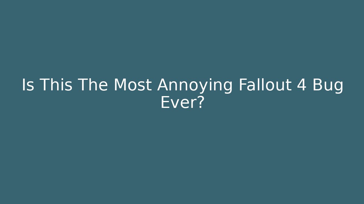 Is This The Most Annoying Fallout 4 Bug Ever?