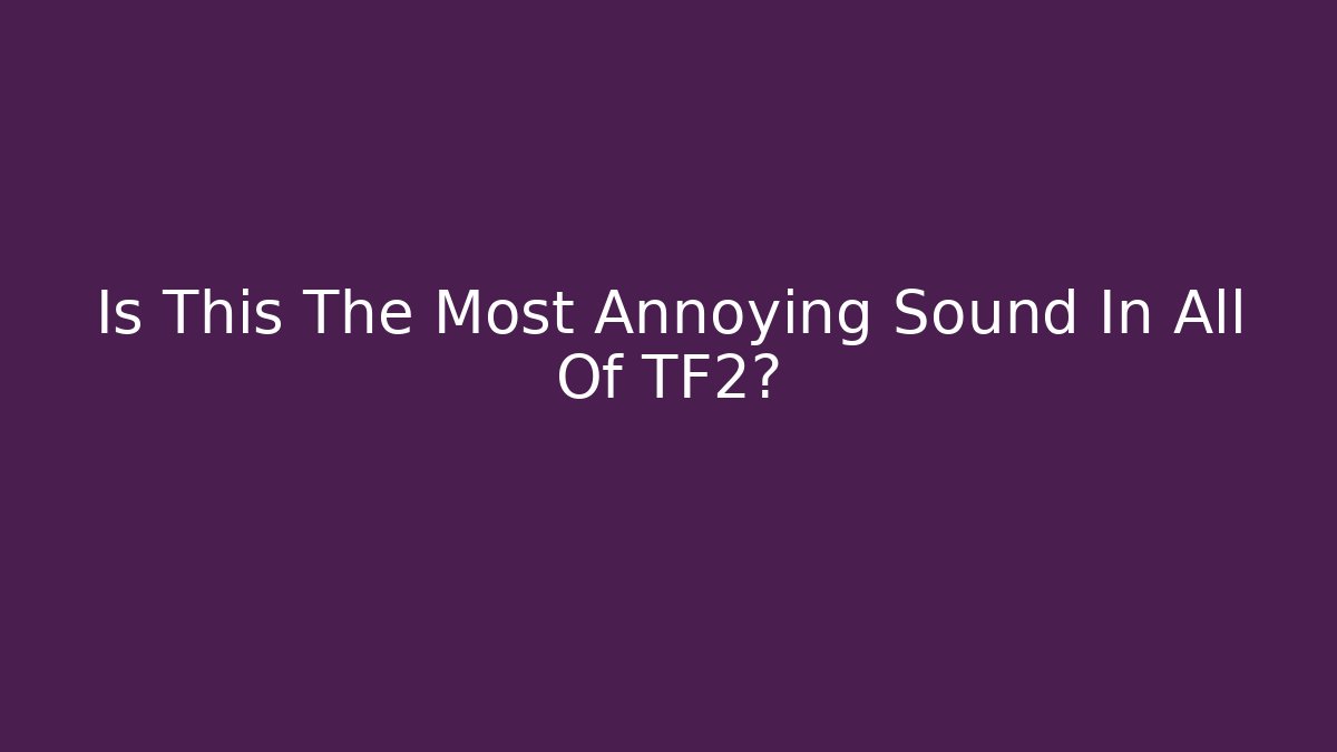 Is This The Most Annoying Sound In All Of TF2?