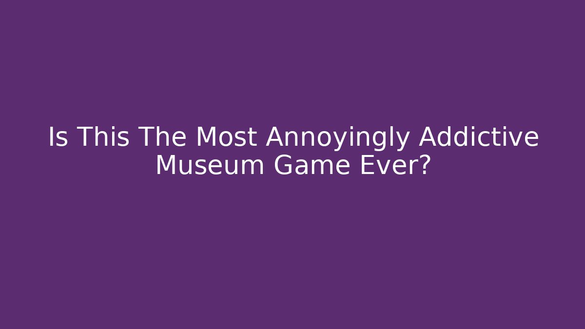 Is This The Most Annoyingly Addictive Museum Game Ever? - Create More Assets