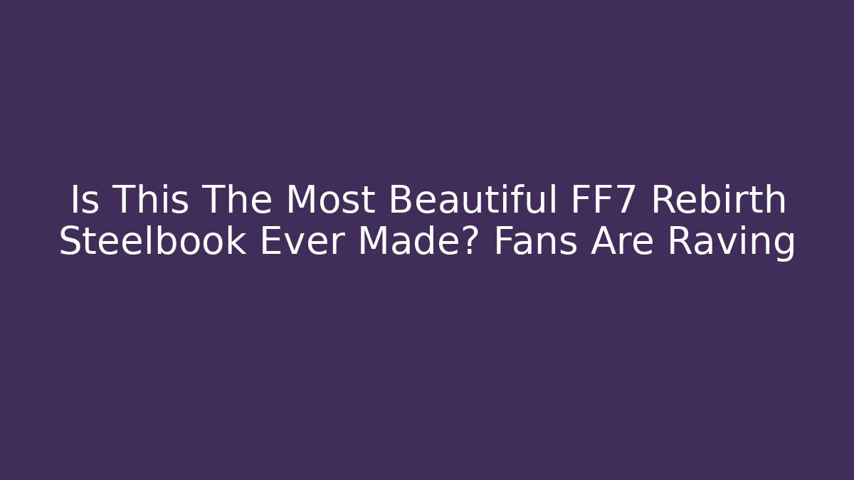 Is This The Most Beautiful FF7 Rebirth Steelbook Ever Made? Fans Are Raving
