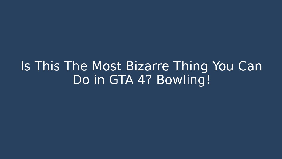 Is This The Most Bizarre Thing You Can Do in GTA 4? Bowling!