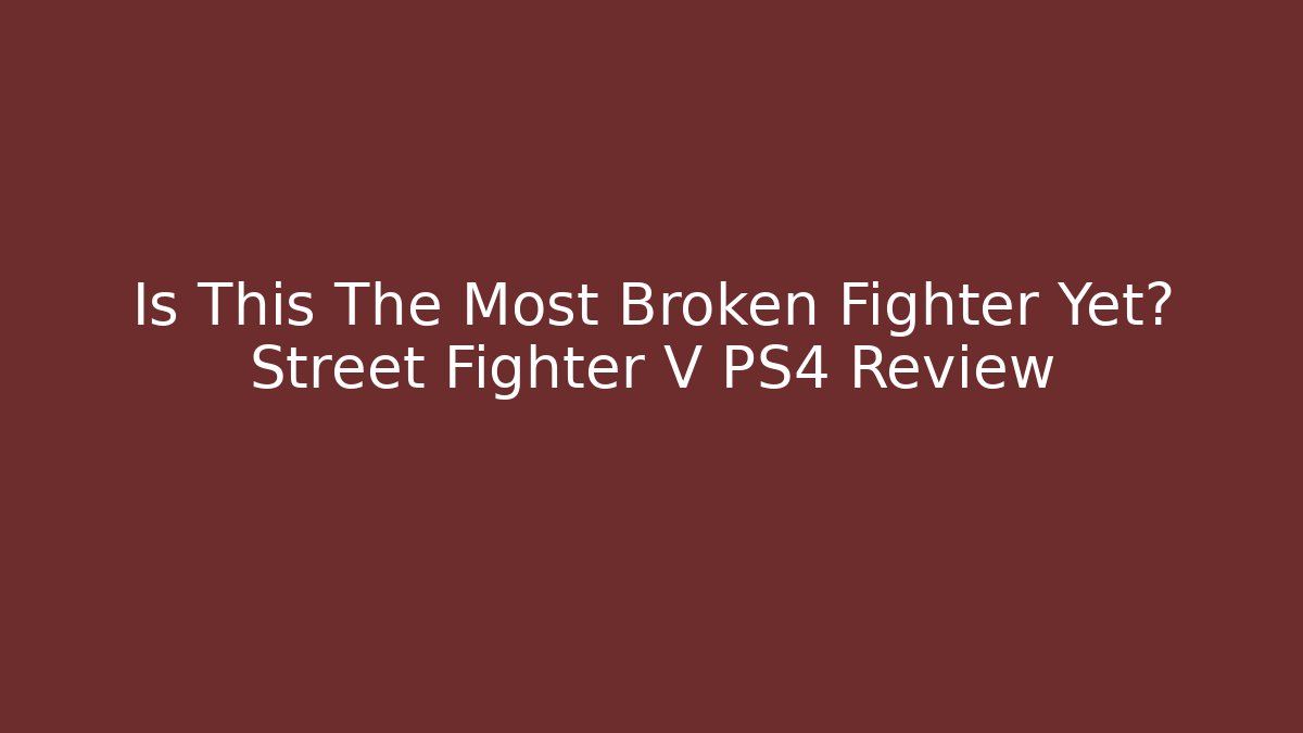 Is This The Most Broken Fighter Yet? Street Fighter V PS4 Review