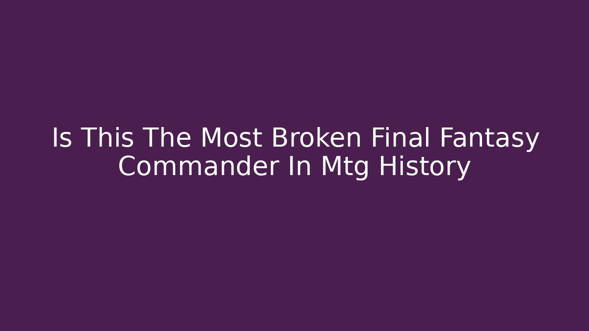 Is This The Most Broken Final Fantasy Commander In Mtg History