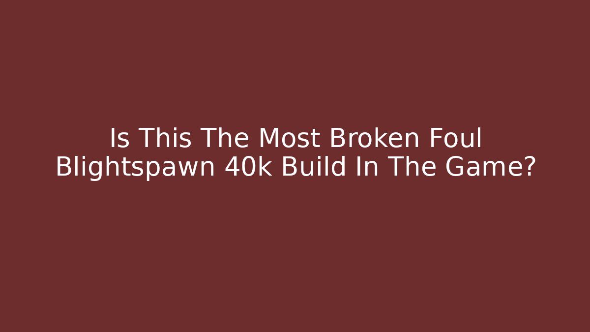 Is This The Most Broken Foul Blightspawn 40k Build In The Game?